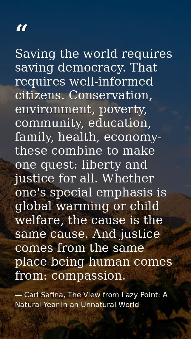 Saving the world requires saving democracy. That requires well-informed citizens. Conservation, environment, poverty, co — Carl Safina, The View from Lazy Point: A Natural Year in an Unnatural World