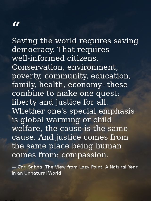 Saving the world requires saving democracy. That requires well-informed citizens. Conservation, environment, poverty, co — Carl Safina, The View from Lazy Point: A Natural Year in an Unnatural World