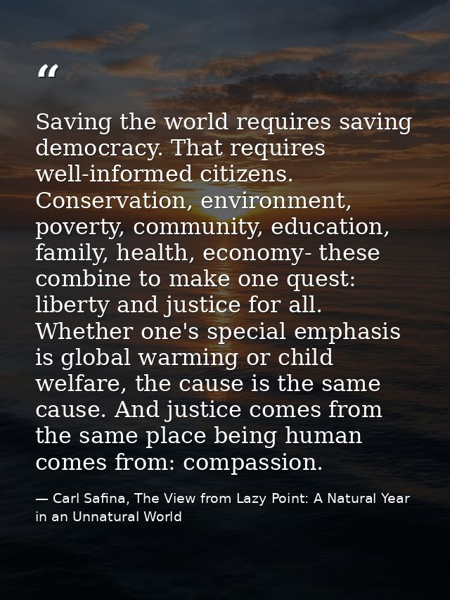 Saving the world requires saving democracy. That requires well-informed citizens. Conservation, environment, poverty, co — Carl Safina, The View from Lazy Point: A Natural Year in an Unnatural World