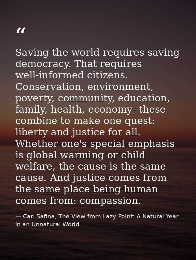 Saving the world requires saving democracy. That requires well-informed citizens. Conservation, environment, poverty, co — Carl Safina, The View from Lazy Point: A Natural Year in an Unnatural World