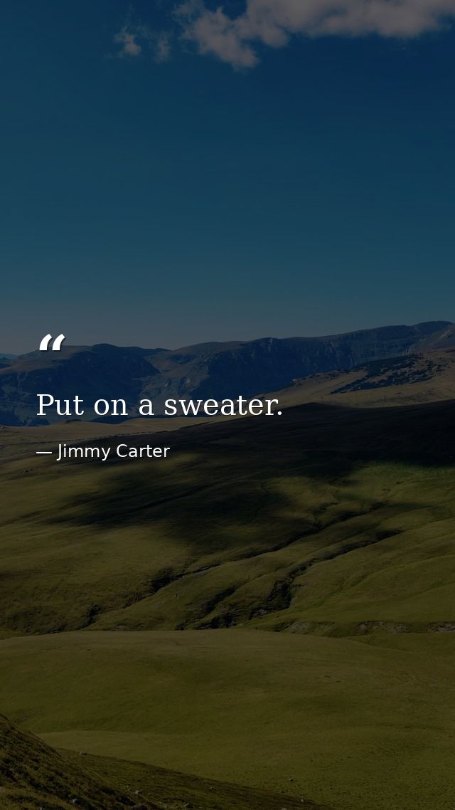 Put on a sweater. — Jimmy Carter