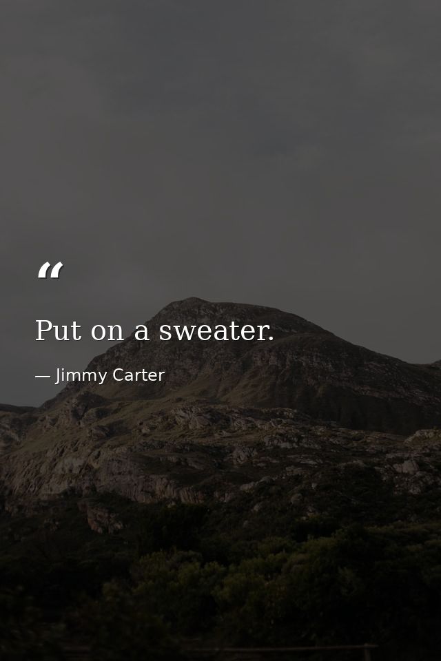 Put on a sweater. — Jimmy Carter