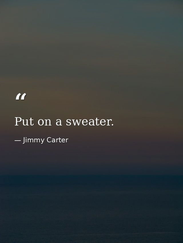 Put on a sweater. — Jimmy Carter