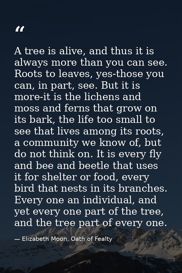 A tree is alive, and thus it is always more than you can see. Roots to leaves, yes-those you can, in part, see. But it i — Elizabeth Moon, Oath of Fealty