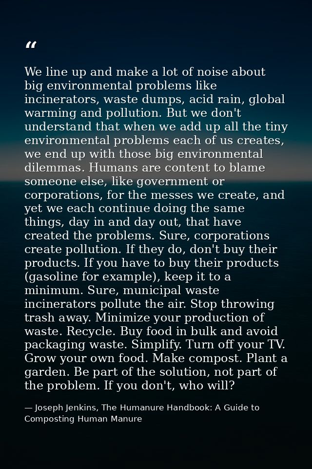 We line up and make a lot of noise about big environmental problems like incinerators, waste dumps, acid rain, global wa — Joseph Jenkins, The Humanure Handbook: A Guide to Composting Human Manure
