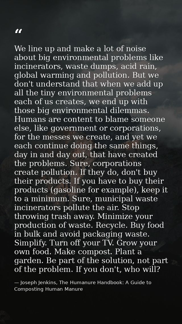 We line up and make a lot of noise about big environmental problems like incinerators, waste dumps, acid rain, global wa — Joseph Jenkins, The Humanure Handbook: A Guide to Composting Human Manure
