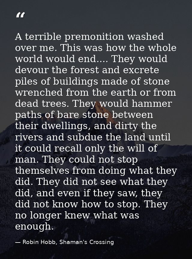 A terrible premonition washed over me. This was how the whole world would end.... They would devour the forest and excre — Robin Hobb, Shaman's Crossing