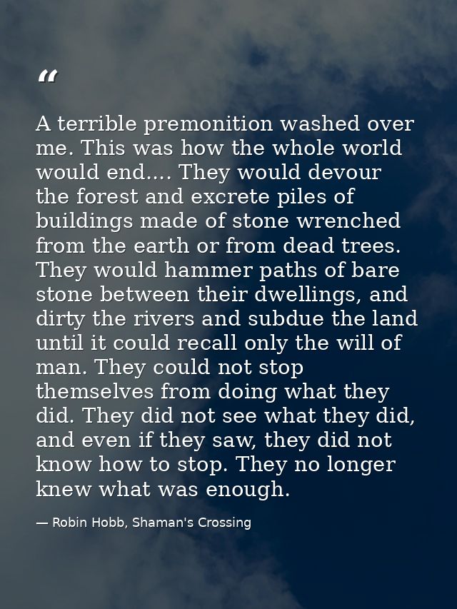 A terrible premonition washed over me. This was how the whole world would end.... They would devour the forest and excre — Robin Hobb, Shaman's Crossing