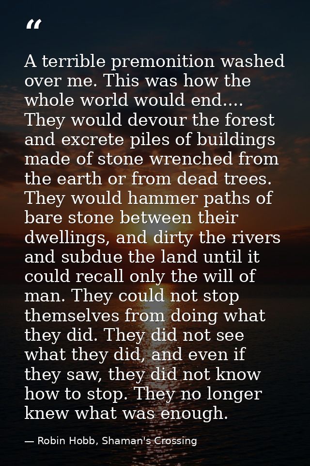 A terrible premonition washed over me. This was how the whole world would end.... They would devour the forest and excre — Robin Hobb, Shaman's Crossing