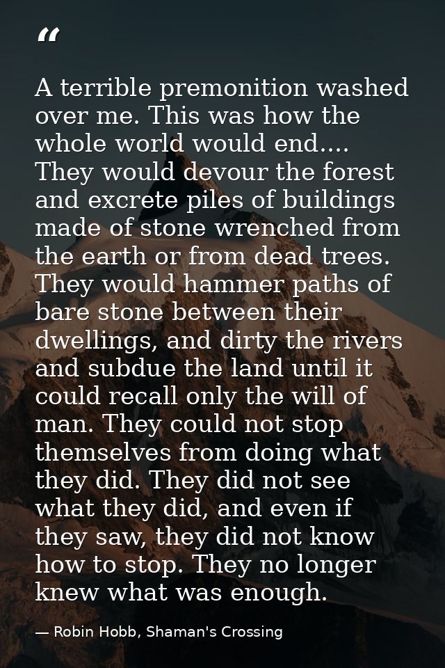 A terrible premonition washed over me. This was how the whole world would end.... They would devour the forest and excre — Robin Hobb, Shaman's Crossing