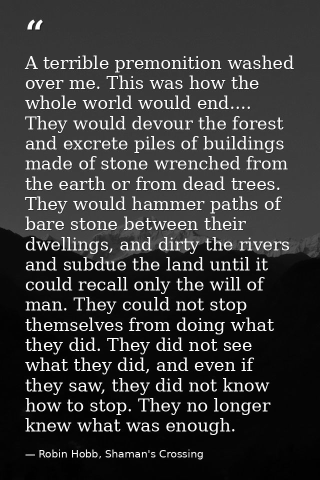 A terrible premonition washed over me. This was how the whole world would end.... They would devour the forest and excre — Robin Hobb, Shaman's Crossing