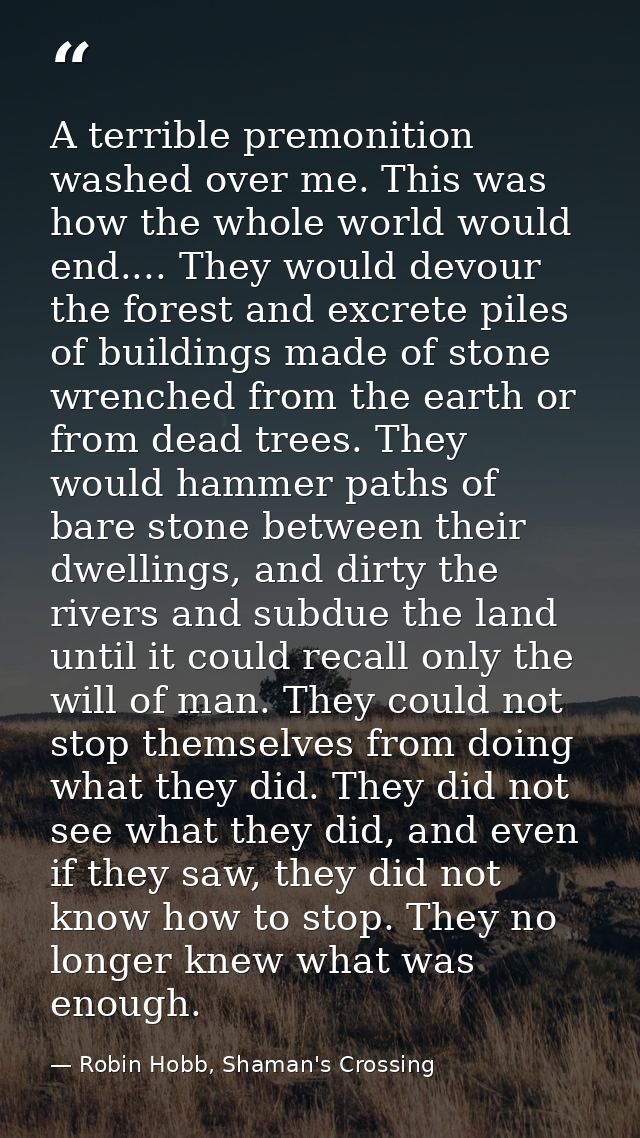 A terrible premonition washed over me. This was how the whole world would end.... They would devour the forest and excre — Robin Hobb, Shaman's Crossing
