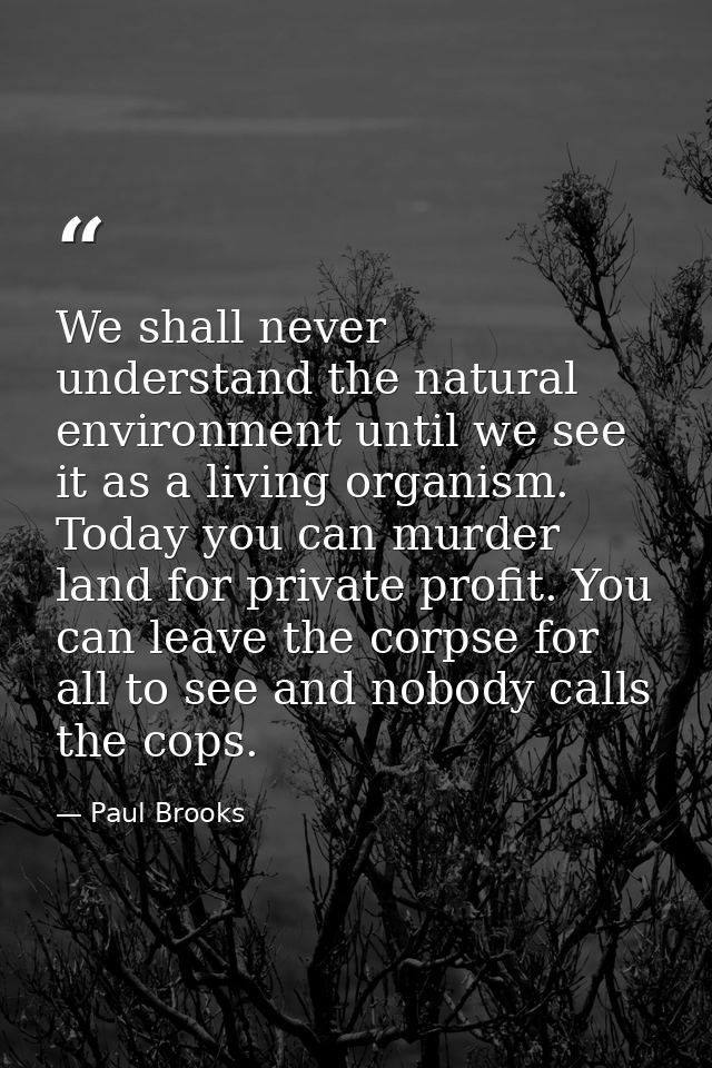 We shall never understand the natural environment until we see it as a living organism. Today you can murder land for pr — Paul Brooks