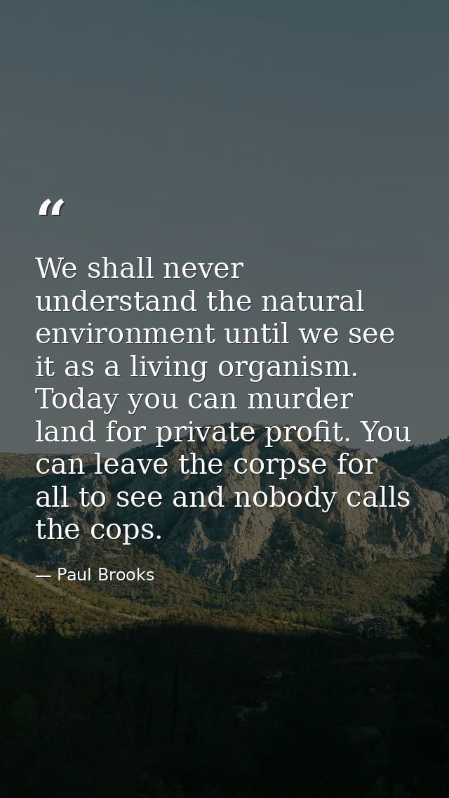 We shall never understand the natural environment until we see it as a living organism. Today you can murder land for pr — Paul Brooks