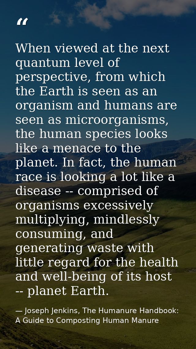 When viewed at the next quantum level of perspective, from which the Earth is seen as an organism and humans are seen as — Joseph Jenkins, The Humanure Handbook: A Guide to Composting Human Manure