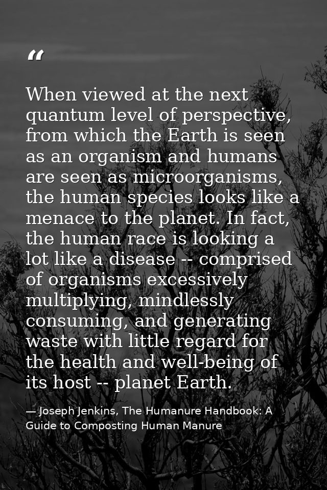 When viewed at the next quantum level of perspective, from which the Earth is seen as an organism and humans are seen as — Joseph Jenkins, The Humanure Handbook: A Guide to Composting Human Manure