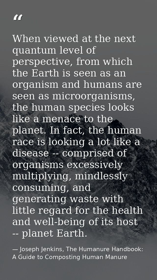 When viewed at the next quantum level of perspective, from which the Earth is seen as an organism and humans are seen as — Joseph Jenkins, The Humanure Handbook: A Guide to Composting Human Manure