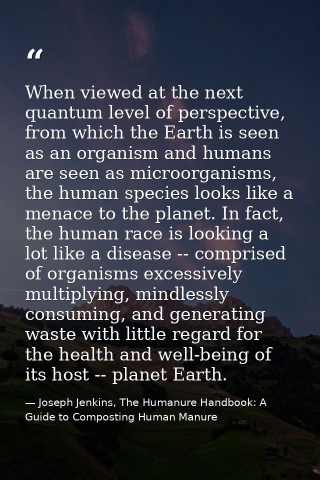 When viewed at the next quantum level of perspective, from which the Earth is seen as an organism and humans are seen as — Joseph Jenkins, The Humanure Handbook: A Guide to Composting Human Manure