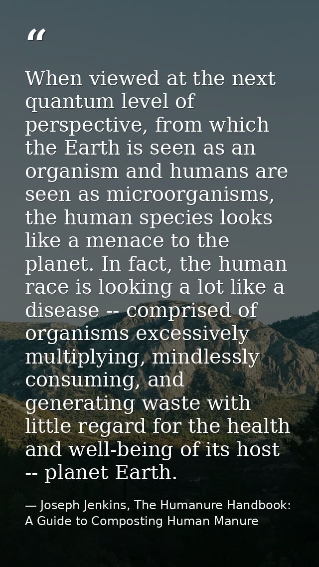When viewed at the next quantum level of perspective, from which the Earth is seen as an organism and humans are seen as — Joseph Jenkins, The Humanure Handbook: A Guide to Composting Human Manure