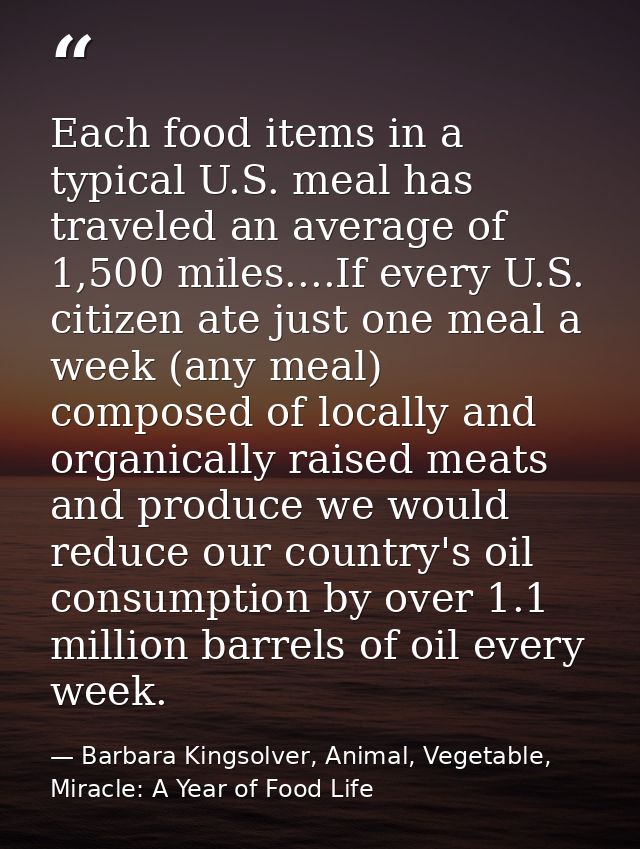 Each food items in a typical U.S. meal has traveled an average of 1,500 miles....If every U.S. citizen ate just one meal — Barbara Kingsolver, Animal, Vegetable, Miracle: A Year of Food Life