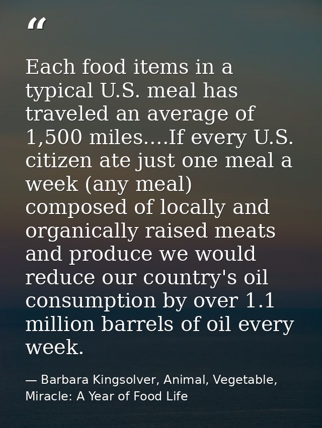 Each food items in a typical U.S. meal has traveled an average of 1,500 miles....If every U.S. citizen ate just one meal — Barbara Kingsolver, Animal, Vegetable, Miracle: A Year of Food Life