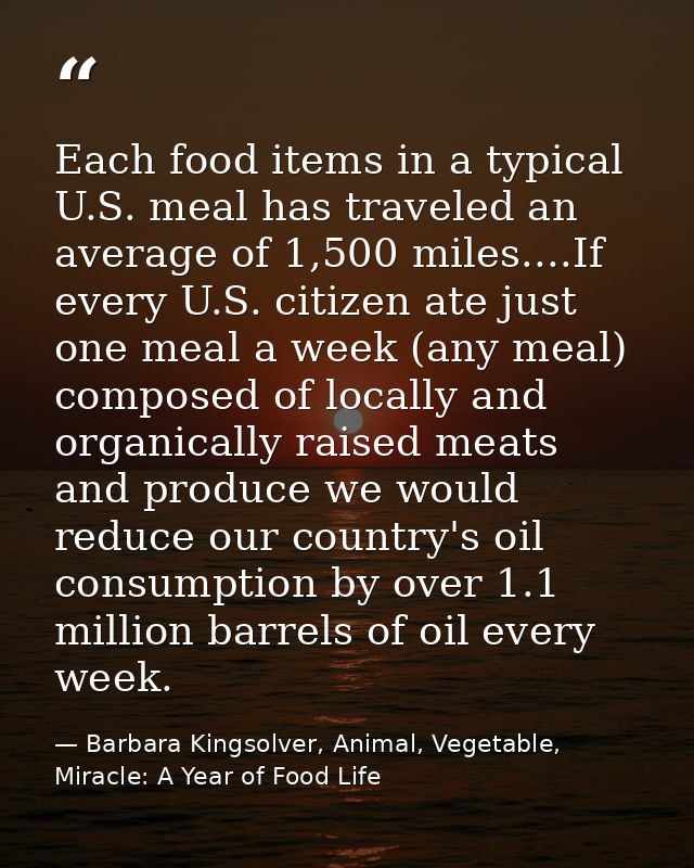 Each food items in a typical U.S. meal has traveled an average of 1,500 miles....If every U.S. citizen ate just one meal — Barbara Kingsolver, Animal, Vegetable, Miracle: A Year of Food Life