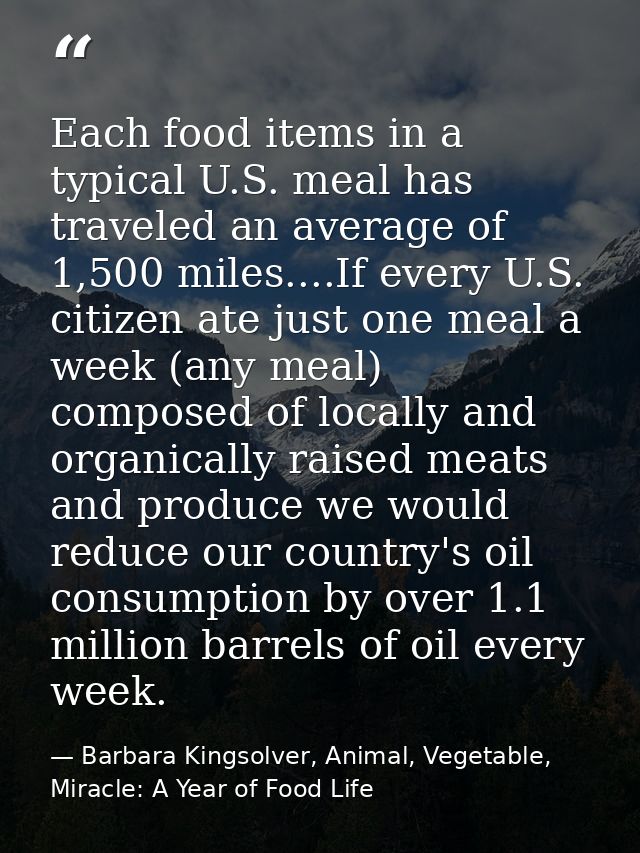 Each food items in a typical U.S. meal has traveled an average of 1,500 miles....If every U.S. citizen ate just one meal — Barbara Kingsolver, Animal, Vegetable, Miracle: A Year of Food Life