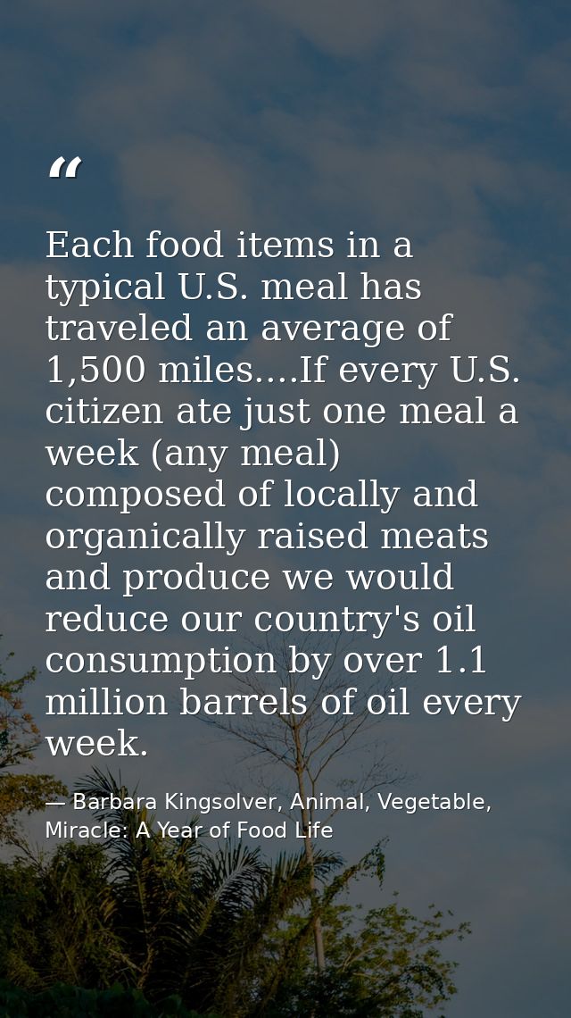 Each food items in a typical U.S. meal has traveled an average of 1,500 miles....If every U.S. citizen ate just one meal — Barbara Kingsolver, Animal, Vegetable, Miracle: A Year of Food Life