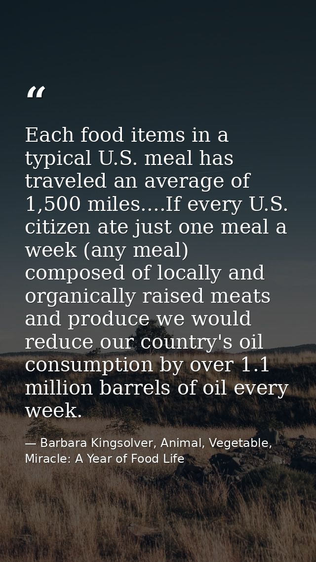 Each food items in a typical U.S. meal has traveled an average of 1,500 miles....If every U.S. citizen ate just one meal — Barbara Kingsolver, Animal, Vegetable, Miracle: A Year of Food Life
