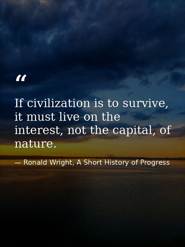 If civilization is to survive, it must live on the interest, not the capital, of nature. — Ronald Wright, A Short History of Progress