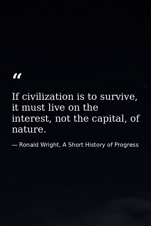 If civilization is to survive, it must live on the interest, not the capital, of nature. — Ronald Wright, A Short History of Progress