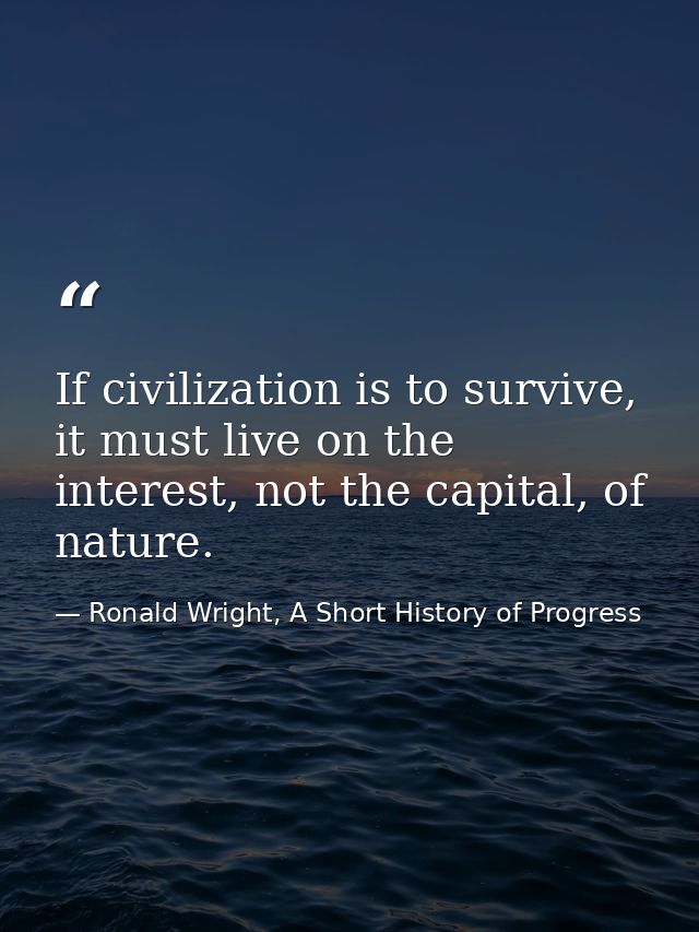 If civilization is to survive, it must live on the interest, not the capital, of nature. — Ronald Wright, A Short History of Progress