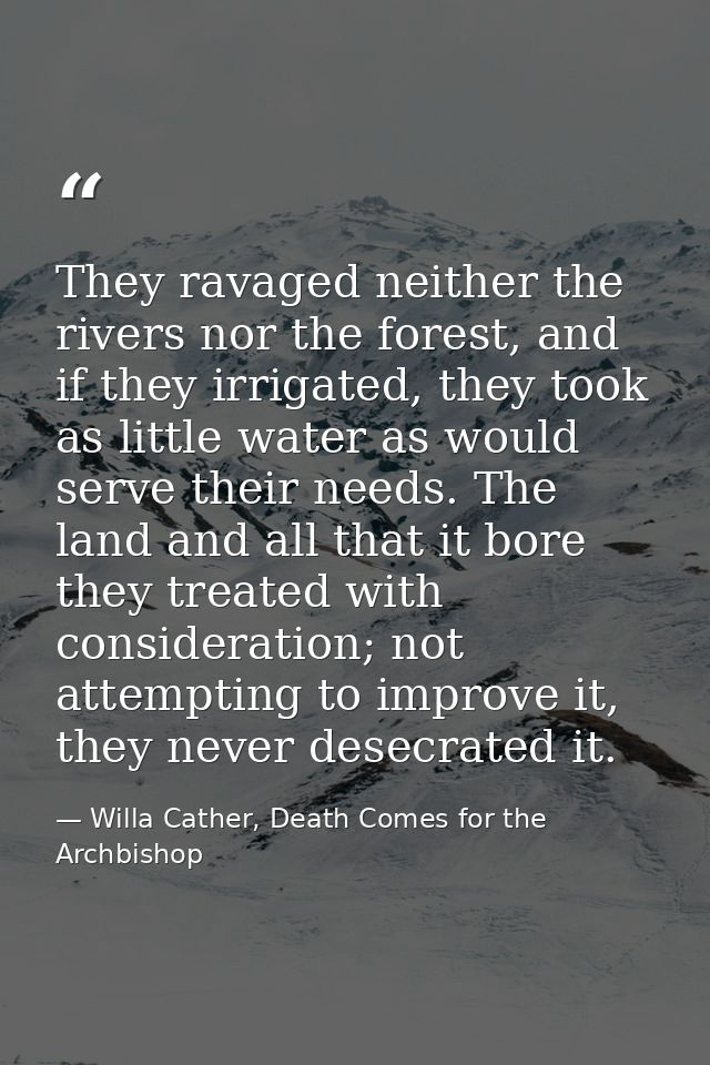 They ravaged neither the rivers nor the forest, and if they irrigated, they took as little water as would serve their ne — Willa Cather, Death Comes for the Archbishop