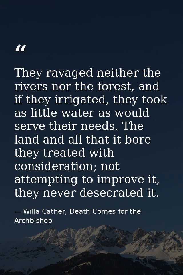 They ravaged neither the rivers nor the forest, and if they irrigated, they took as little water as would serve their ne — Willa Cather, Death Comes for the Archbishop