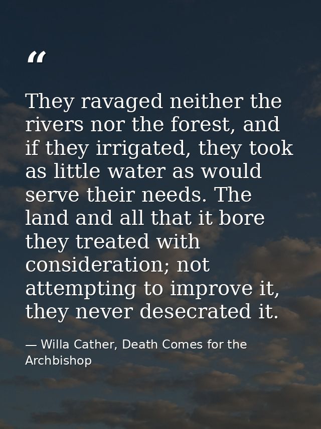 They ravaged neither the rivers nor the forest, and if they irrigated, they took as little water as would serve their ne — Willa Cather, Death Comes for the Archbishop