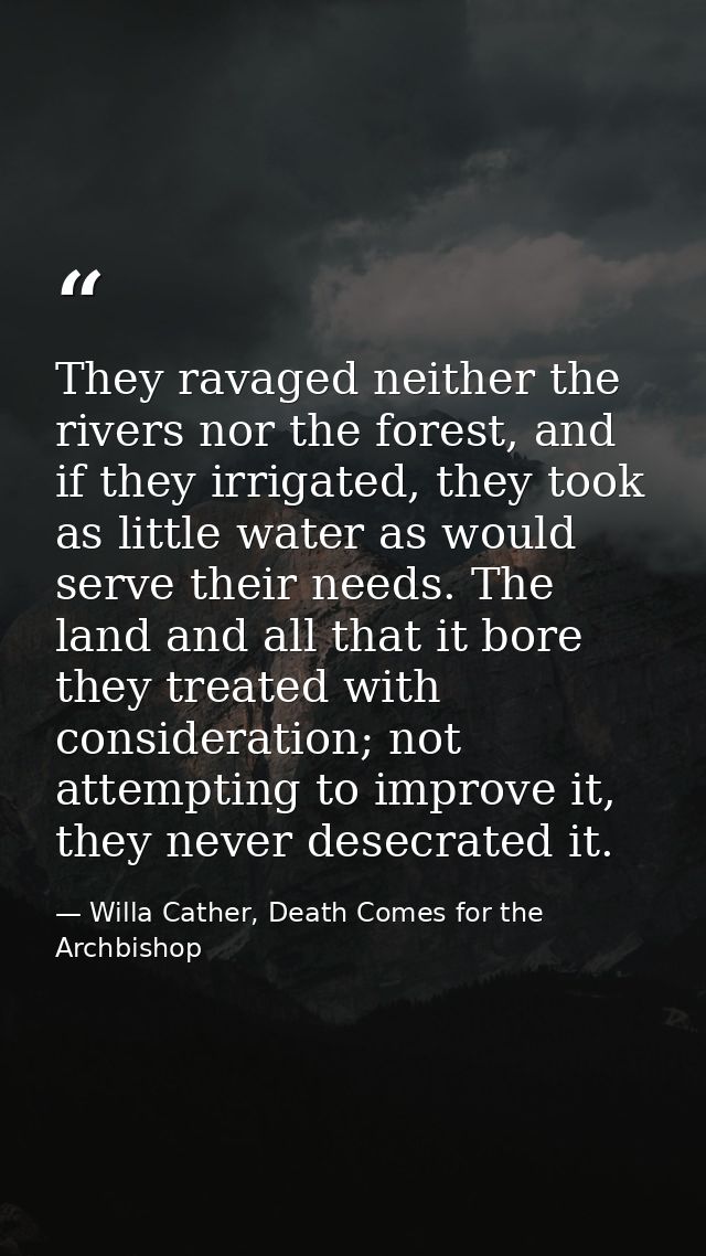 They ravaged neither the rivers nor the forest, and if they irrigated, they took as little water as would serve their ne — Willa Cather, Death Comes for the Archbishop