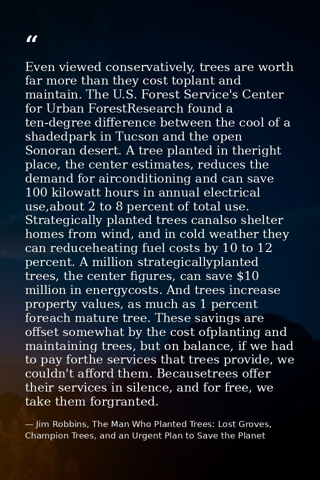 Even viewed conservatively, trees are worth far more than they cost toplant and maintain. The U.S. Forest Service's Cent — Jim Robbins, The Man Who Planted Trees: Lost Groves, Champion Trees, and an Urgent Plan to Save the Planet
