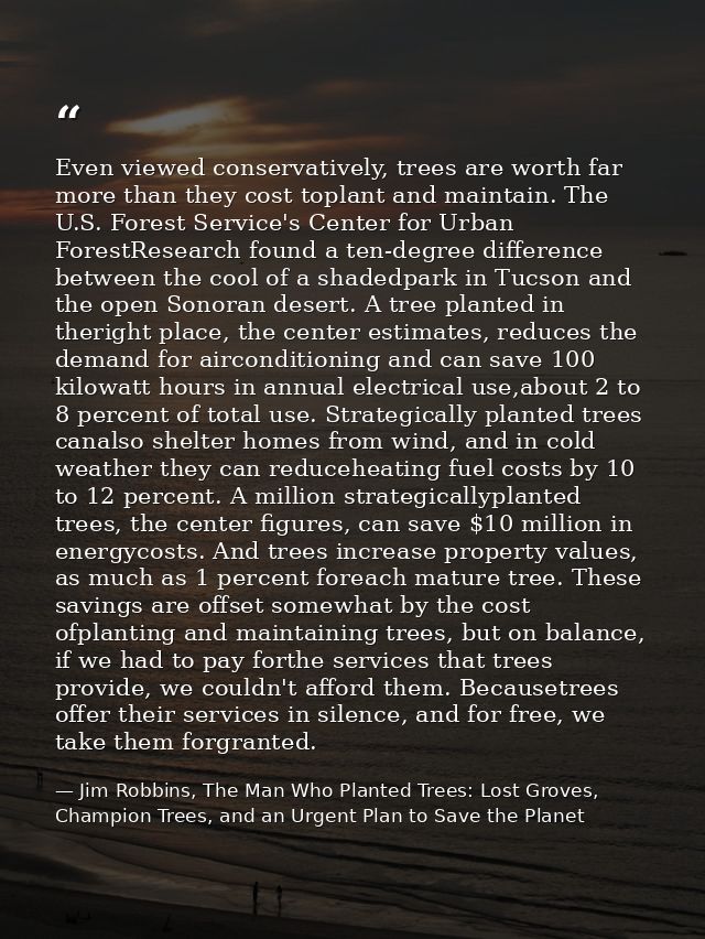Even viewed conservatively, trees are worth far more than they cost toplant and maintain. The U.S. Forest Service's Cent — Jim Robbins, The Man Who Planted Trees: Lost Groves, Champion Trees, and an Urgent Plan to Save the Planet