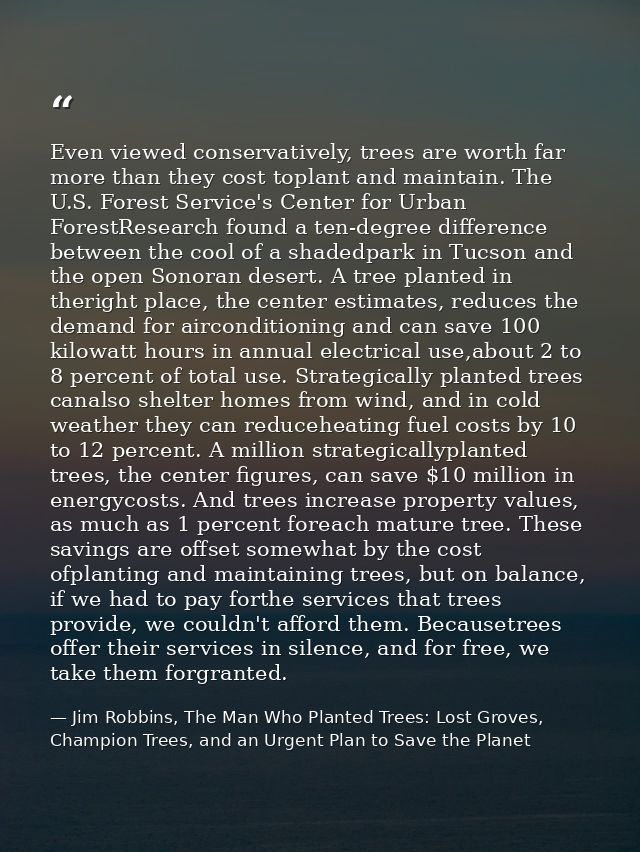 Even viewed conservatively, trees are worth far more than they cost toplant and maintain. The U.S. Forest Service's Cent — Jim Robbins, The Man Who Planted Trees: Lost Groves, Champion Trees, and an Urgent Plan to Save the Planet