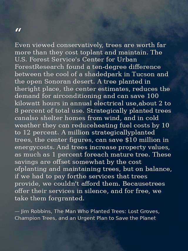 Even viewed conservatively, trees are worth far more than they cost toplant and maintain. The U.S. Forest Service's Cent — Jim Robbins, The Man Who Planted Trees: Lost Groves, Champion Trees, and an Urgent Plan to Save the Planet