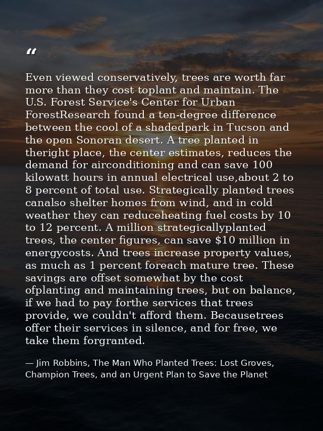 Even viewed conservatively, trees are worth far more than they cost toplant and maintain. The U.S. Forest Service's Cent — Jim Robbins, The Man Who Planted Trees: Lost Groves, Champion Trees, and an Urgent Plan to Save the Planet
