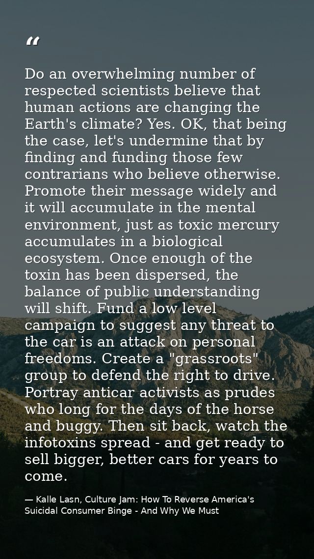 Do an overwhelming number of respected scientists believe that human actions are changing the Earth's climate? Yes. OK,  — Kalle Lasn, Culture Jam: How To Reverse America's Suicidal Consumer Binge - And Why We Must