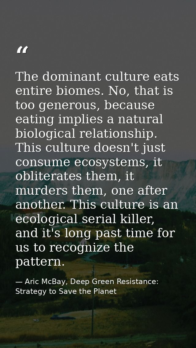 The dominant culture eats entire biomes. No, that is too generous, because eating implies a natural biological relations — Aric McBay, Deep Green Resistance: Strategy to Save the Planet
