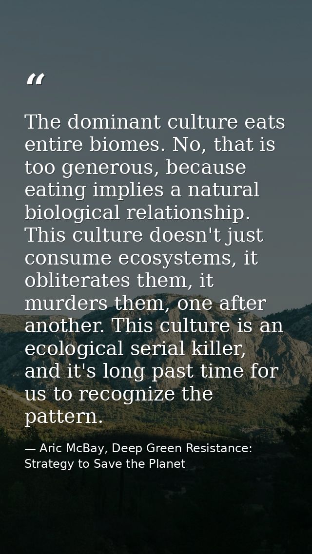 The dominant culture eats entire biomes. No, that is too generous, because eating implies a natural biological relations — Aric McBay, Deep Green Resistance: Strategy to Save the Planet