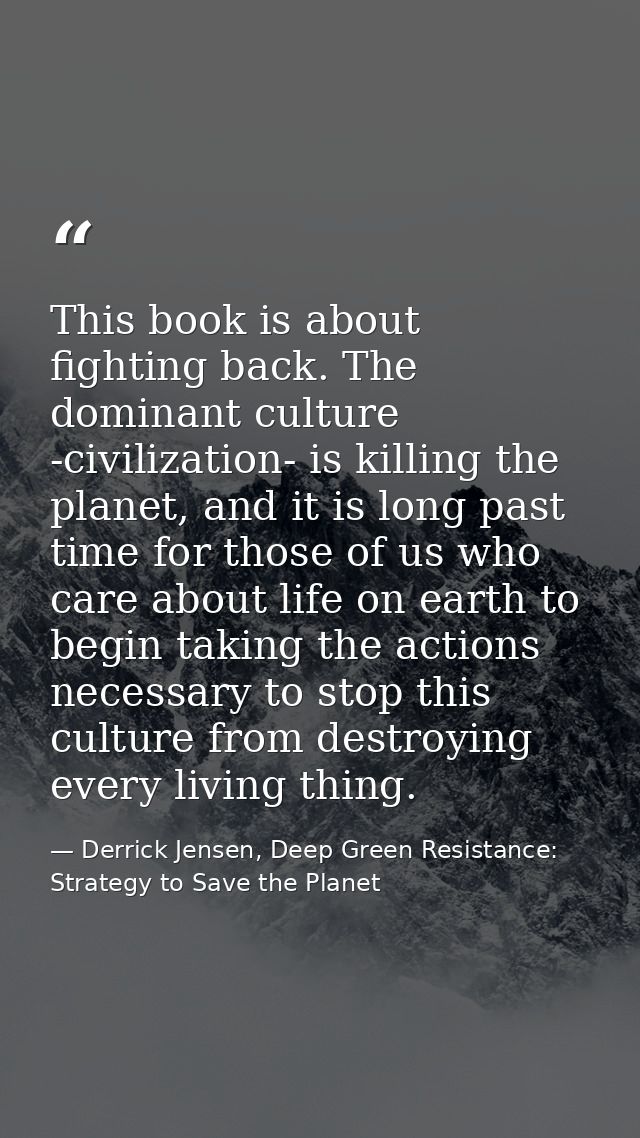 This book is about fighting back. The dominant culture -civilization- is killing the planet, and it is long past time fo — Derrick Jensen, Deep Green Resistance: Strategy to Save the Planet
