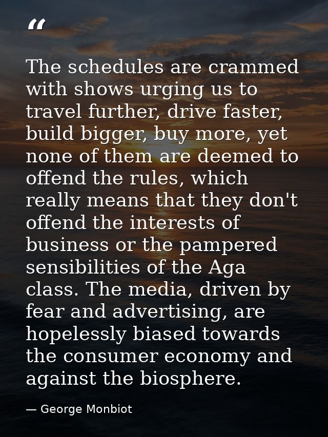 The schedules are crammed with shows urging us to travel further, drive faster, build bigger, buy more, yet none of them — George Monbiot