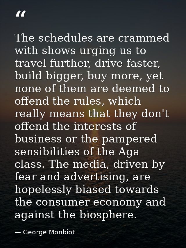 The schedules are crammed with shows urging us to travel further, drive faster, build bigger, buy more, yet none of them — George Monbiot