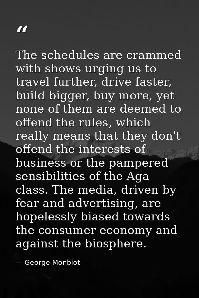 The schedules are crammed with shows urging us to travel further, drive faster, build bigger, buy more, yet none of them — George Monbiot