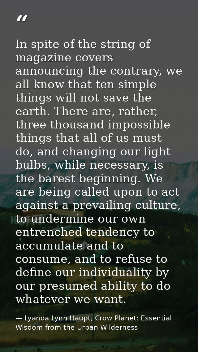In spite of the string of magazine covers announcing the contrary, we all know that ten simple things will not save the  — Lyanda Lynn Haupt, Crow Planet: Essential Wisdom from the Urban Wilderness