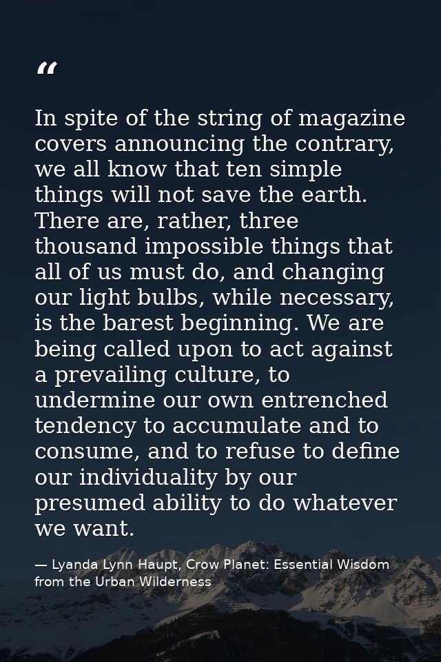 In spite of the string of magazine covers announcing the contrary, we all know that ten simple things will not save the  — Lyanda Lynn Haupt, Crow Planet: Essential Wisdom from the Urban Wilderness